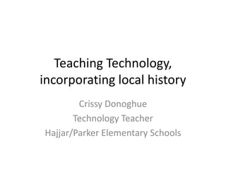 Teaching Technology,
incorporating local history
        Crissy Donoghue
       Technology Teacher
Hajjar/Parker Elementary Schools
 