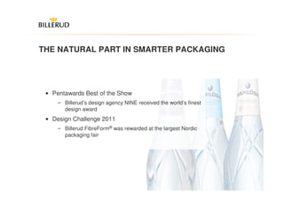 THE NATURAL PART IN SMARTER PACKAGING




 • Pentawards Best of the Show
     ‒ Billerud’s design agency NINE received the world’s finest
       design award
 • Design Challenge 2011
     ‒ Billerud FibreForm® was rewarded at the largest Nordic
       packaging fair




                                                                   4
 