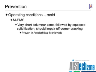 Prevention
Operating conditions – mold
M-EMS
Very short columnar zone, followed by equiaxed
solidification, should impair off-corner cracking
Proven in ArcelorMittal Monlevade
 