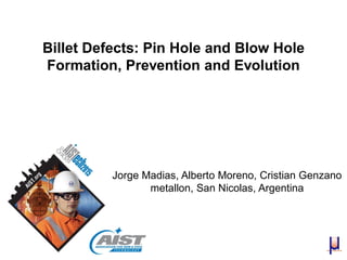 Jorge Madias, Alberto Moreno, Cristian Genzano
metallon, San Nicolas, Argentina
Billet Defects: Pin Hole and Blow Hole
Formation, Prevention and Evolution
 