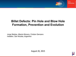 August 20, 2015
Billet Defects: Pin Hole and Blow Hole
Formation, Prevention and Evolution
Jorge Madias, Alberto Moreno, Cristian Genzano
metallon, San Nicolas, Argentina
 