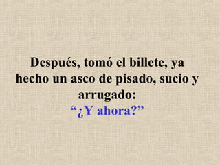 Después, tomó el billete, ya
hecho un asco de pisado, sucio y
arrugado:
“¿Y ahora?”
 