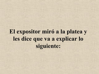 El expositor miró a la platea y
les dice que va a explicar lo
siguiente:
 
