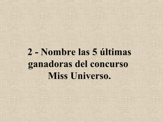 2 - Nombre las 5 últimas
ganadoras del concurso
Miss Universo.
 