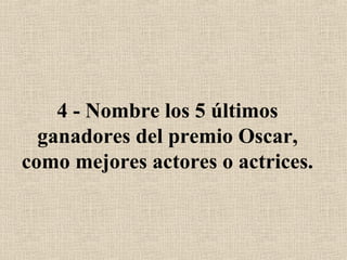 4 - Nombre los 5 últimos
ganadores del premio Oscar,
como mejores actores o actrices.
 