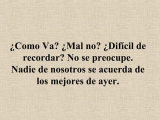 ¿Como Va? ¿Mal no? ¿Difícil de
recordar? No se preocupe.
Nadie de nosotros se acuerda de
los mejores de ayer.
 