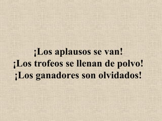 ¡Los aplausos se van!
¡Los trofeos se llenan de polvo!
¡Los ganadores son olvidados!
 