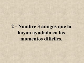 2 - Nombre 3 amigos que lo
hayan ayudado en los
momentos difíciles.
 