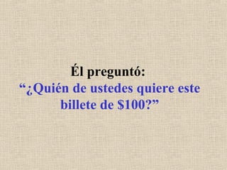 Él preguntó:
“¿Quién de ustedes quiere este
billete de $100?”
 
