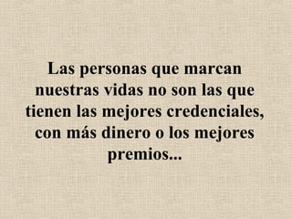 Las personas que marcan
nuestras vidas no son las que
tienen las mejores credenciales,
con más dinero o los mejores
premios...
 
