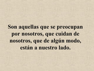 Son aquellas que se preocupan
por nosotros, que cuidan de
nosotros, que de algún modo,
están a nuestro lado.
 