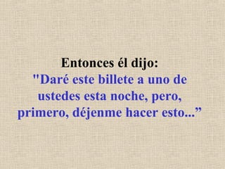 Entonces él dijo:
"Daré este billete a uno de
ustedes esta noche, pero,
primero, déjenme hacer esto...”
 
