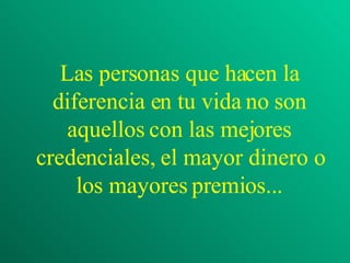 Las personas que hacen la diferencia en tu vida no son aquellos con las mejores credenciales, el mayor dinero o los mayores premios... 