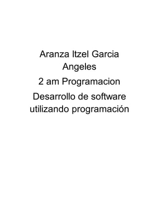 Aranza Itzel Garcia
Angeles
2 am Programacion
Desarrollo de software
utilizando programación
 