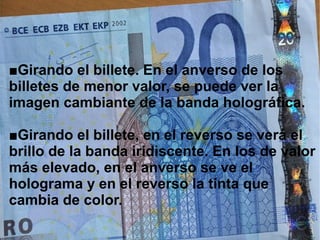 ■Girando el billete. En el anverso de los
billetes de menor valor, se puede ver la
imagen cambiante de la banda holográfica.
■Girando el billete, en el reverso se verá el
brillo de la banda iridiscente. En los de valor
más elevado, en el anverso se ve el
holograma y en el reverso la tinta que
cambia de color.
 