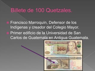  Francisco Marroquín, Defensor de los
  Indígenas y creador del Colegio Mayor.
 Primer edificio de la Universidad de San
  Carlos de Guatemala en Antigua Guatemala.
 