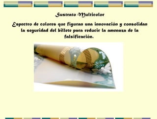 Sustrato Multicolor
Espectro de colores que figuran una innovación y consolidan
la seguridad del billete para reducir la amenaza de la
falsificación.
 