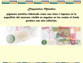 Dispositivo Metalico
pigmento metálico fabricado como una tinta e impreso en la
superficie del sustrato visible en ángulos en los cuales el fondo
produce una alta reflexión.
 