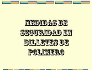 MEDIDAS DE
SEGURIDAD EN
BILLETES DE
POLIMERO
 