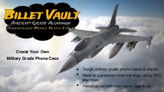 ● Tough, military grade phone cases & stands
• Made in a precision machine shop using CNC
Machines
• Personalized with your name, logo & art
Create Your Own
Military Grade Phone Case
 