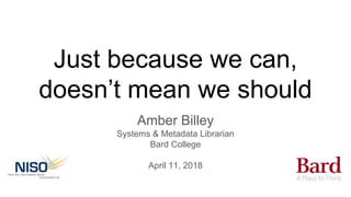 Just because we can,
doesn’t mean we should
Amber Billey
Systems & Metadata Librarian
Bard College
April 11, 2018
 