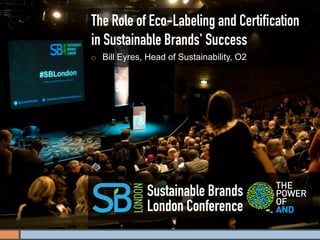 The Role of Eco-Labeling and Certiﬁcation
in Sustainable Brands' Success
¡    Bill Eyres, Head of Sustainability, O2




                 Sustainable Brands
                 London Conference
 