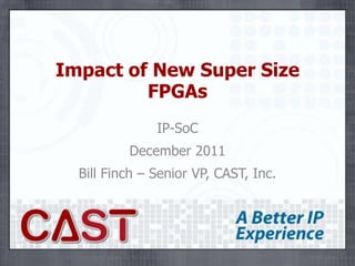 Impact of New Super Size
         FPGAs
               IP-SoC
          December 2011
  Bill Finch – Senior VP, CAST, Inc.
 