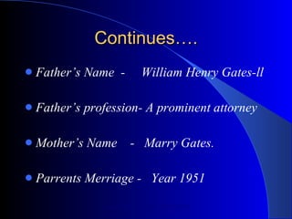 Continues…. Father’s Name  -  William Henry Gates-ll Father’s profession- A prominent attorney Mother’s Name  -  Marry Gates. Parrents Merriage -  Year 1951 