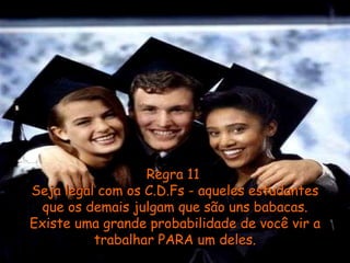 Regra 11  Seja legal com os C.D.Fs - aqueles estudantes que os demais julgam que são uns babacas. Existe uma grande probabilidade de você vir a trabalhar PARA um deles. 