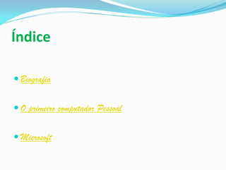 Índice

 Biografia


 O primeiro computador Pessoal


 Microsoft
 