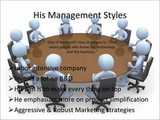 His Management Styles Labor intensive company Invests a lot on R&D His aim is to make every thing on top He emphasizes more on product simplification Aggressive & Robust Marketing strategies One of Microsoft's key strategies is, "Find smart people who know the technology and the business." 
