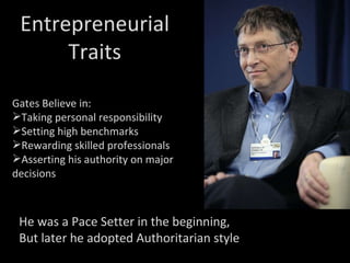 Entrepreneurial Traits Gates Believe in: Taking personal responsibility Setting high benchmarks Rewarding skilled professionals Asserting his authority on major decisions He was a Pace Setter in the beginning, But later he adopted Authoritarian style 