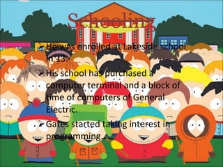Schooling He was enrolled at Lakeside school in 13. His school has purchased a computer terminal and a block of time of computers of General Electric. Gates started taking interest in programming. 