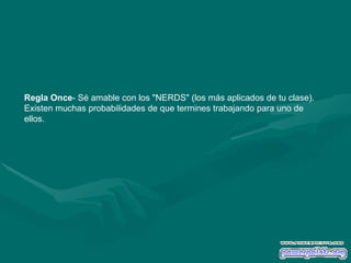 Regla Once - Sé amable con los "NERDS" (los más aplicados de tu clase). Existen muchas probabilidades de que termines trabajando para uno de ellos.  