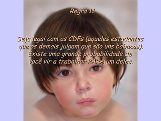 Regra 11Regra 11
Seja legal com os CDFs (aqueles estudantesSeja legal com os CDFs (aqueles estudantes
que os demais julgam que são uns babacas).que os demais julgam que são uns babacas).
Existe uma grande probabilidade deExiste uma grande probabilidade de
você vir a trabalhar PARA um deles.você vir a trabalhar PARA um deles.
 