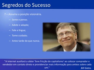 Segredos do Sucesso5 – Aprenda a sobreviver.Teste seus produtos em consumidores reais;Crie uma organização de aprendizagem;Se prenda ao que você é bom;Conheça-te a ti mesmo."Seja o Google ou a Apple ou um programa gratuito, temos competidores fantásticos e isso nos mantém atentos."Bill Gates.