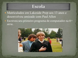  Matriculados em Lakeside Prep aos 13 anos e
desenvolveu amizade com Paul Allen
 Escreveu seu primeiro programa de computador na 8 ª
série.
 
