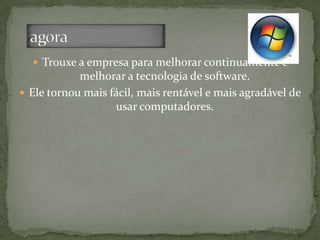  Trouxe a empresa para melhorar continuamente e
melhorar a tecnologia de software.
 Ele tornou mais fácil, mais rentável e mais agradável de
usar computadores.
 