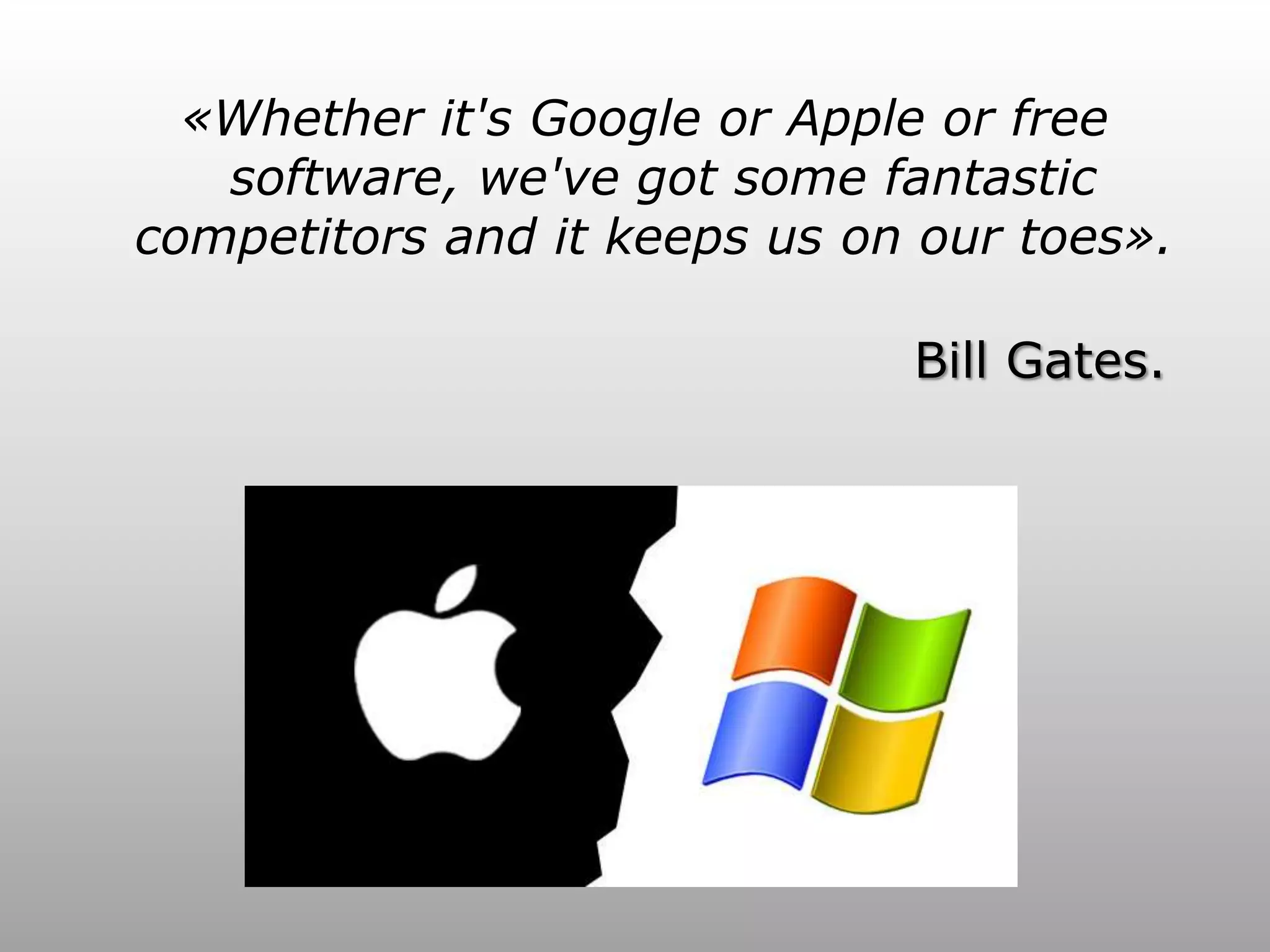 «Whether it's Google or Apple or free
   software, we've got some fantastic
competitors and it keeps us on our toes».

                              Bill Gates.
 