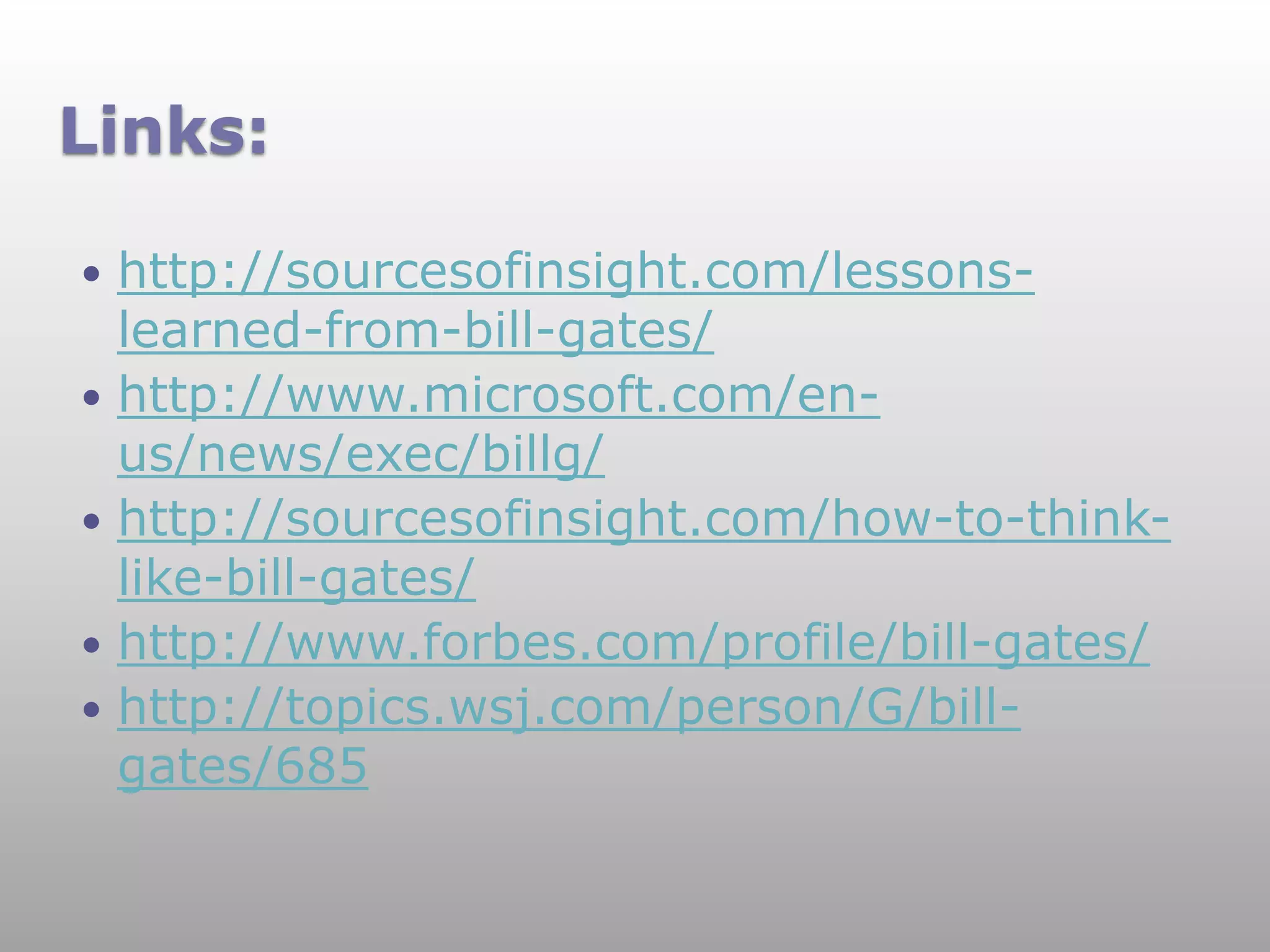 Links:

   http://sourcesofinsight.com/lessons-
    learned-from-bill-gates/
   http://www.microsoft.com/en-
    us/news/exec/billg/
   http://sourcesofinsight.com/how-to-think-
    like-bill-gates/
   http://www.forbes.com/profile/bill-gates/
   http://topics.wsj.com/person/G/bill-
    gates/685
 