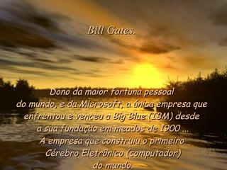 Dono da maior fortuna pessoal  do mundo, e da Microsoft, a única empresa que  enfrentou e venceu a Big Blue (IBM) desde  a sua fundação em meados de 1900 ... A empresa que construiu o primeiro  Cérebro Eletrônico (computador) do mundo. Bill Gates. 