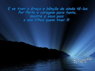 E se tiver a Graça e bênção de ainda tê-losE se tiver a Graça e bênção de ainda tê-los
Por Perto e coragem para tanto,Por Perto e coragem para tanto,
mostre a seus paismostre a seus pais
e aos filhos quem tiver !!! e aos filhos quem tiver !!! 
 