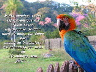 Muito conciso, todosMuito conciso, todos
esperavam que eleesperavam que ele
fosse fazerfosse fazer
um discurso de umaum discurso de uma
hora ou mais, ele falouhora ou mais, ele falou
porpor
menos de 5 minutos,menos de 5 minutos,
foi aplaudido por maisfoi aplaudido por mais
dede
10 minutos sem10 minutos sem
parar...parar...
 