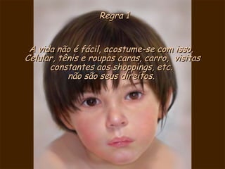 Regra 1Regra 1
A vida não é fácil, acostume-se com isso.A vida não é fácil, acostume-se com isso.
Celular, tênis e roupas caras, carro, visitasCelular, tênis e roupas caras, carro, visitas
constantes aos shoppings, etc.constantes aos shoppings, etc.
não são seus direitos.não são seus direitos.
 