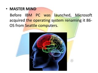 • MASTER MIND
Before IBM PC was launched, Microsoft
acquired the operating system renaming it 86OS from Seattle computers.

 