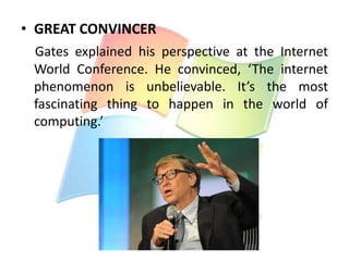 • GREAT CONVINCER
Gates explained his perspective at the Internet
World Conference. He convinced, ‘The internet
phenomenon is unbelievable. It’s the most
fascinating thing to happen in the world of
computing.’

 