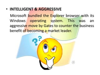 • INTELLIGENT & AGGRESSIVE
Microsoft bundled the Explorer browser with its
Windows operating system. This was an
aggressive move by Gates to counter the business
benefit of becoming a market leader.

 
