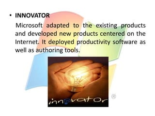 • INNOVATOR
Microsoft adapted to the existing products
and developed new products centered on the
Internet. It deployed productivity software as
well as authoring tools.

 