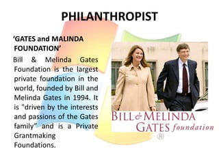 PHILANTHROPIST
‘GATES and MALINDA
FOUNDATION’
Bill & Melinda Gates
Foundation is the largest
private foundation in the
world, founded by Bill and
Melinda Gates in 1994. It
is "driven by the interests
and passions of the Gates
family” and is a Private
Grantmaking
Foundations.

 
