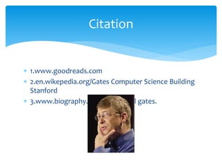 Citation 
 1.www.goodreads.com 
 2.en.wikepedia.org/Gates Computer Science Building 
Stanford 
 3.www.biography.com/people/bill gates. 
